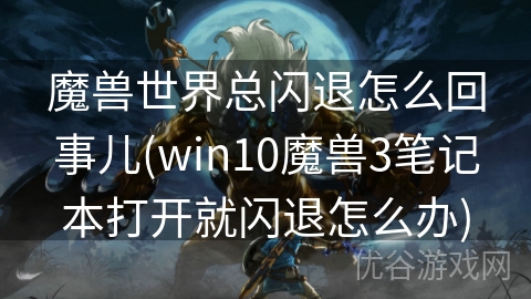 魔兽世界总闪退怎么回事儿(win10魔兽3笔记本打开就闪退怎么办)