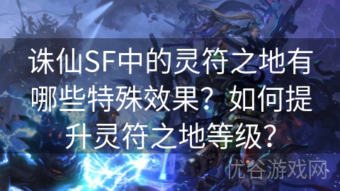 诛仙SF中的灵符之地有哪些特殊效果？如何提升灵符之地等级？