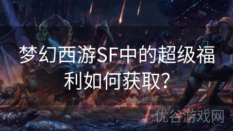 梦幻西游SF中的超级福利如何获取？