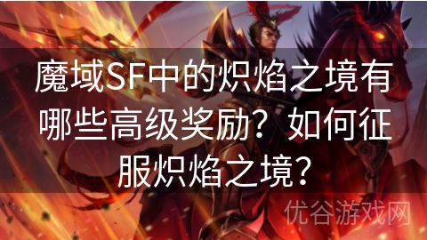 魔域SF中的炽焰之境有哪些高级奖励？如何征服炽焰之境？