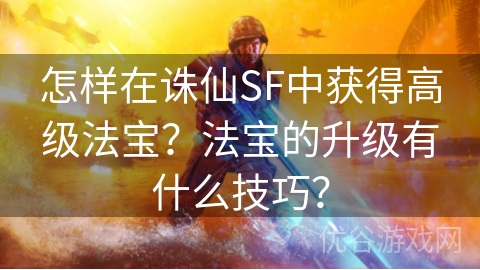 怎样在诛仙SF中获得高级法宝？法宝的升级有什么技巧？