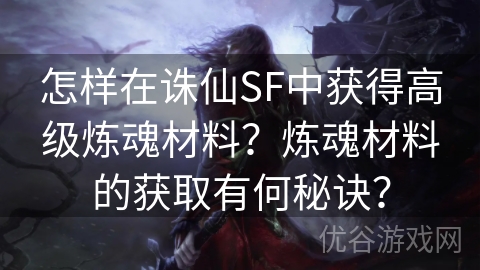 怎样在诛仙SF中获得高级炼魂材料？炼魂材料的获取有何秘诀？