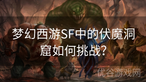 梦幻西游SF中的伏魔洞窟如何挑战？