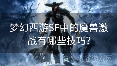 梦幻西游SF中的魔兽激战有哪些技巧？