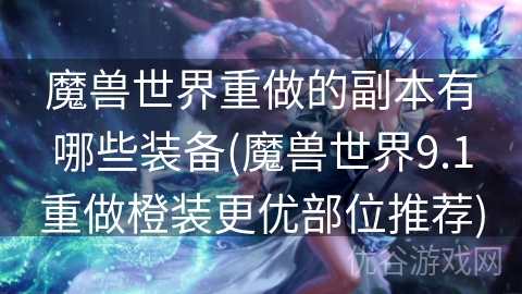 魔兽世界重做的副本有哪些装备(魔兽世界9.1重做橙装更优部位推荐)