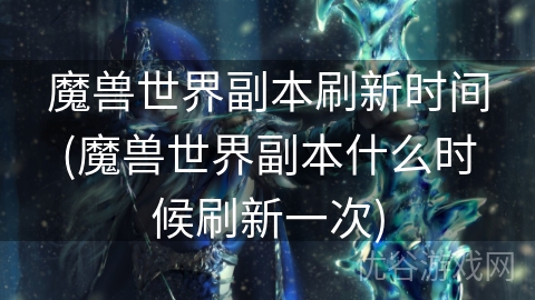 魔兽世界副本刷新时间(魔兽世界副本什么时候刷新一次)