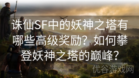 诛仙SF中的妖神之塔有哪些高级奖励？如何攀登妖神之塔的巅峰？