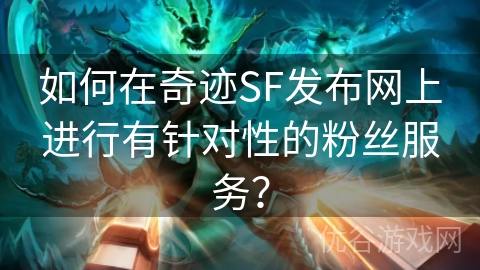 如何在奇迹SF发布网上进行有针对性的粉丝服务？