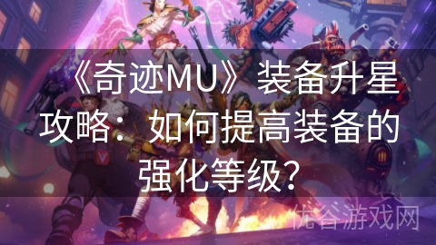 《奇迹MU》装备升星攻略：如何提高装备的强化等级？