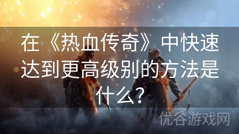 在《热血传奇》中快速达到更高级别的方法是什么？