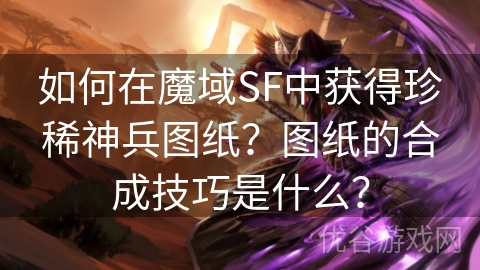 如何在魔域SF中获得珍稀神兵图纸？图纸的合成技巧是什么？