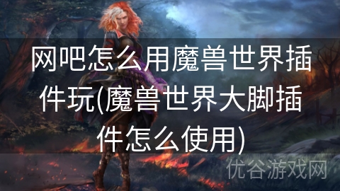 网吧怎么用魔兽世界插件玩(魔兽世界大脚插件怎么使用)