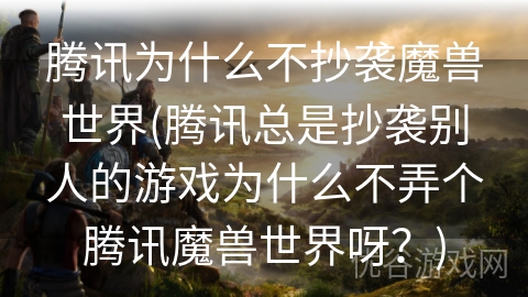 腾讯为什么不抄袭魔兽世界(腾讯总是抄袭别人的游戏为什么不弄个腾讯魔兽世界呀？)