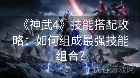 《神武4》技能搭配攻略：如何组成最强技能组合？