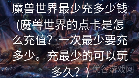 魔兽世界最少充多少钱(魔兽世界的点卡是怎么充值？一次最少要充多少。充最少的可以玩多久？)