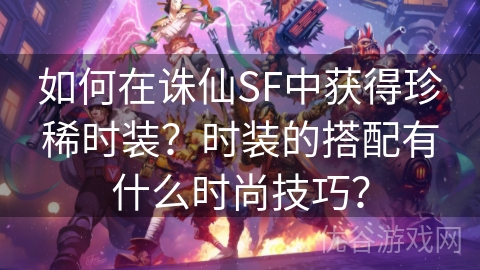 如何在诛仙SF中获得珍稀时装？时装的搭配有什么时尚技巧？