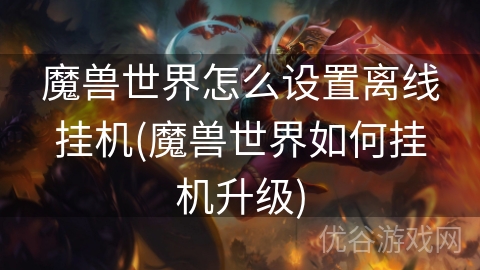 魔兽世界怎么设置离线挂机(魔兽世界如何挂机升级)