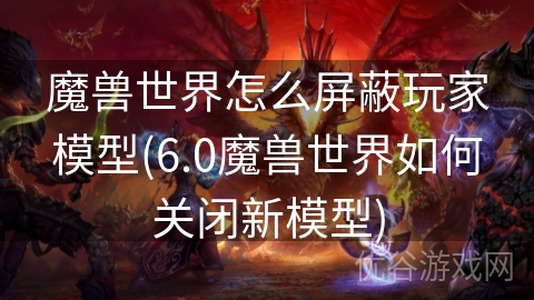 魔兽世界怎么屏蔽玩家模型(6.0魔兽世界如何关闭新模型)