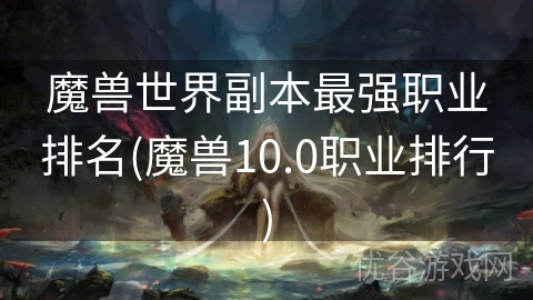 魔兽世界副本最强职业排名(魔兽10.0职业排行)