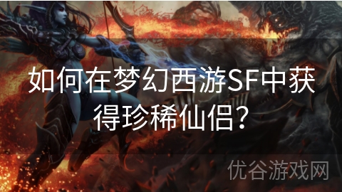 如何在梦幻西游SF中获得珍稀仙侣？