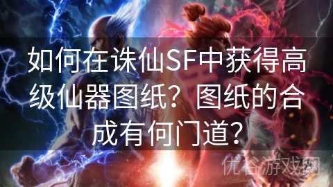 如何在诛仙SF中获得高级仙器图纸？图纸的合成有何门道？