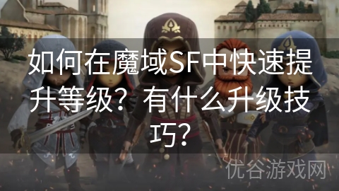 如何在魔域SF中快速提升等级？有什么升级技巧？