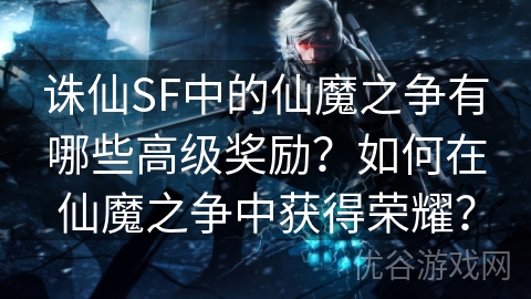 诛仙SF中的仙魔之争有哪些高级奖励？如何在仙魔之争中获得荣耀？