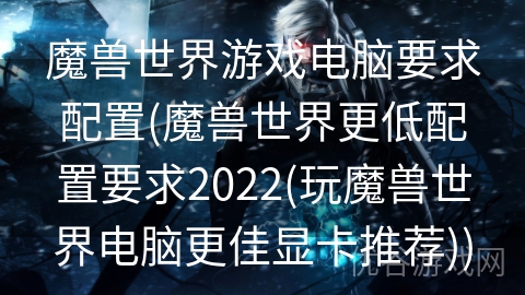 魔兽世界游戏电脑要求配置(魔兽世界更低配置要求2022(玩魔兽世界电脑更佳显卡推荐))