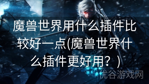 魔兽世界用什么插件比较好一点(魔兽世界什么插件更好用？)