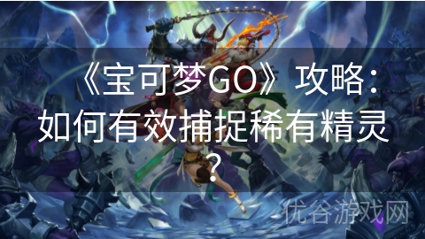 《宝可梦GO》攻略：如何有效捕捉稀有精灵？