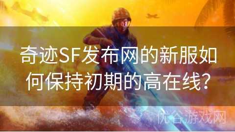 奇迹SF发布网的新服如何保持初期的高在线？