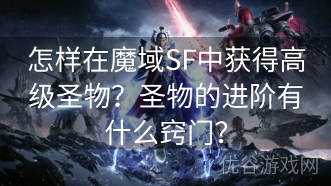 怎样在魔域SF中获得高级圣物？圣物的进阶有什么窍门？