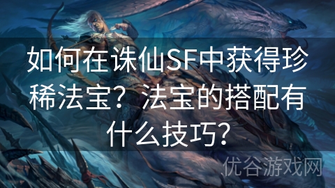 如何在诛仙SF中获得珍稀法宝？法宝的搭配有什么技巧？