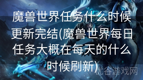 魔兽世界任务什么时候更新完结(魔兽世界每日任务大概在每天的什么时候刷新)