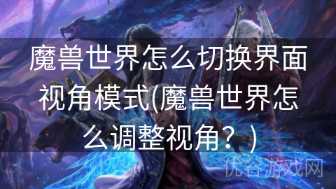 魔兽世界怎么切换界面视角模式(魔兽世界怎么调整视角？)