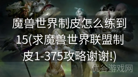 魔兽世界制皮怎么练到15(求魔兽世界联盟制皮1-375攻略谢谢!)