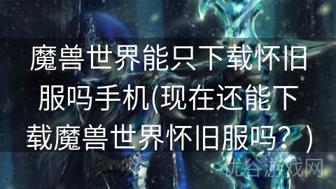 魔兽世界能只下载怀旧服吗手机(现在还能下载魔兽世界怀旧服吗？)