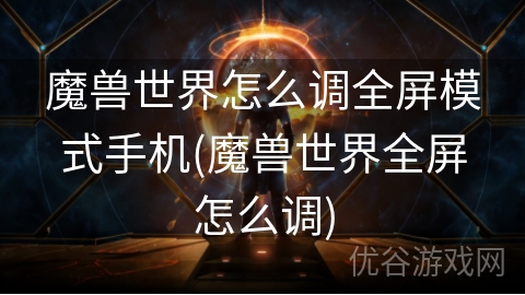 魔兽世界怎么调全屏模式手机(魔兽世界全屏怎么调)