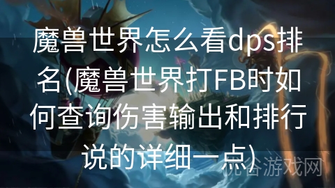 魔兽世界怎么看dps排名(魔兽世界打FB时如何查询伤害输出和排行说的详细一点)