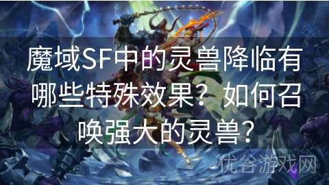 魔域SF中的灵兽降临有哪些特殊效果？如何召唤强大的灵兽？