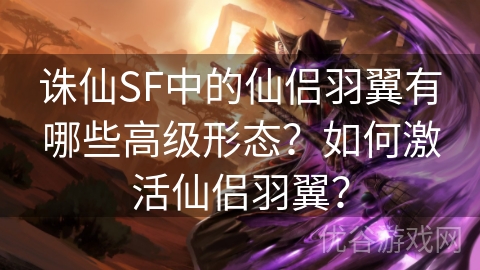 诛仙SF中的仙侣羽翼有哪些高级形态？如何激活仙侣羽翼？