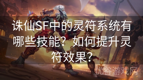 诛仙SF中的灵符系统有哪些技能？如何提升灵符效果？