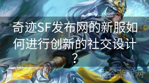 奇迹SF发布网的新服如何进行创新的社交设计？