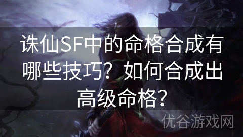 诛仙SF中的命格合成有哪些技巧？如何合成出高级命格？