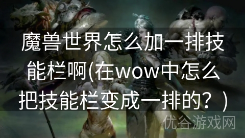 魔兽世界怎么加一排技能栏啊(在wow中怎么把技能栏变成一排的？)