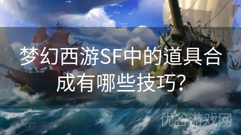 梦幻西游SF中的道具合成有哪些技巧？