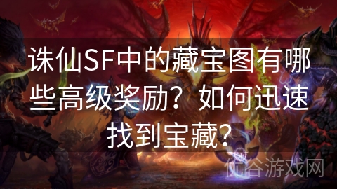 诛仙SF中的藏宝图有哪些高级奖励？如何迅速找到宝藏？