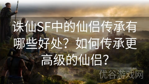 诛仙SF中的仙侣传承有哪些好处？如何传承更高级的仙侣？