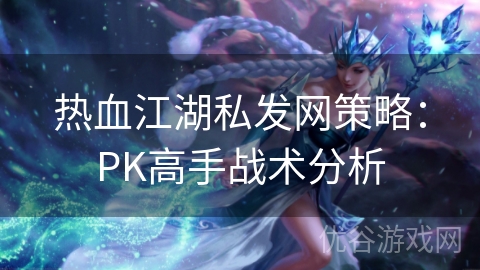 热血江湖私发网策略：PK高手战术分析