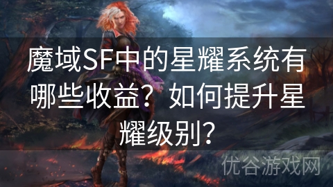 魔域SF中的星耀系统有哪些收益？如何提升星耀级别？